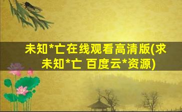 未知死亡在线观看高清版(求 未知死亡 百度云免费在线观看资源)